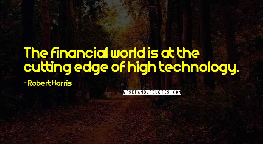 Robert Harris Quotes: The financial world is at the cutting edge of high technology.