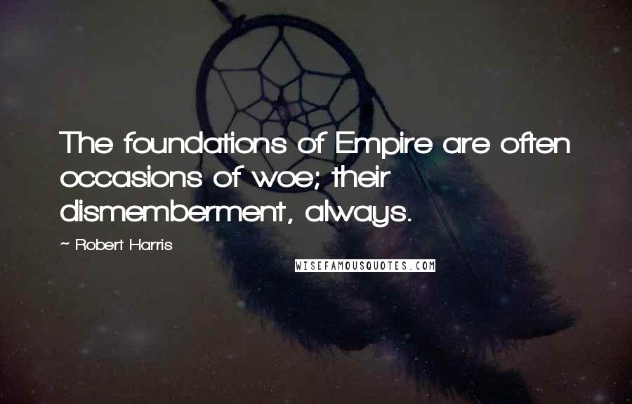 Robert Harris Quotes: The foundations of Empire are often occasions of woe; their dismemberment, always.