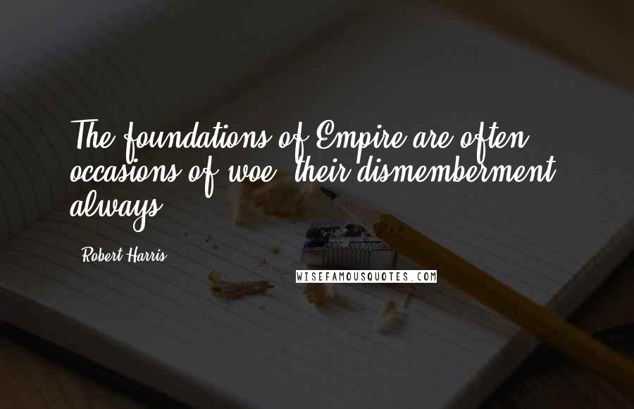 Robert Harris Quotes: The foundations of Empire are often occasions of woe; their dismemberment, always.