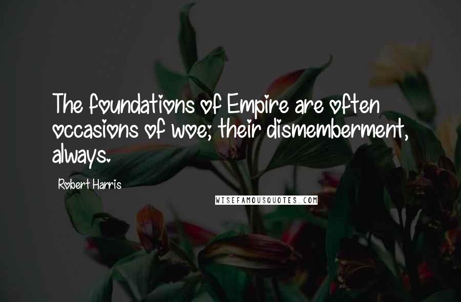 Robert Harris Quotes: The foundations of Empire are often occasions of woe; their dismemberment, always.