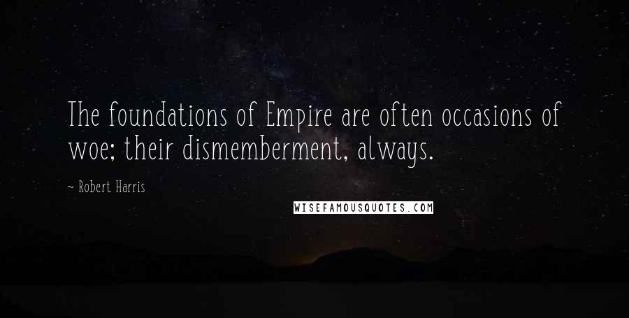 Robert Harris Quotes: The foundations of Empire are often occasions of woe; their dismemberment, always.