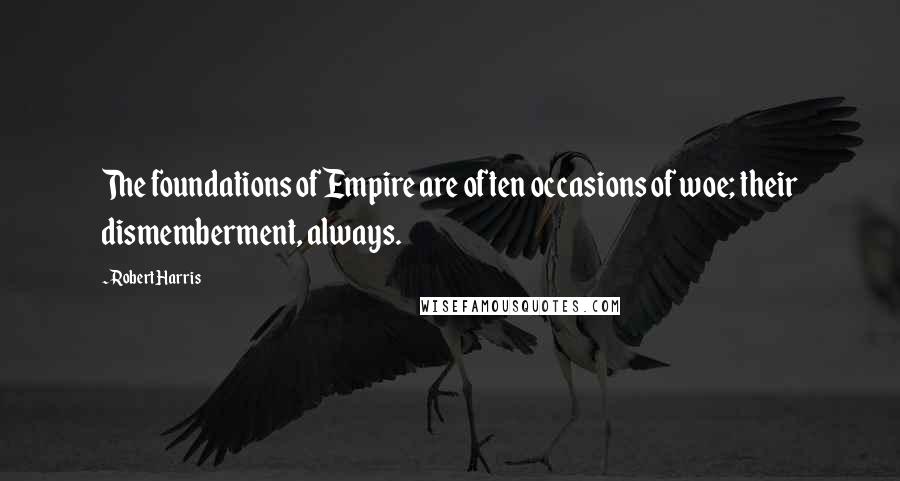Robert Harris Quotes: The foundations of Empire are often occasions of woe; their dismemberment, always.