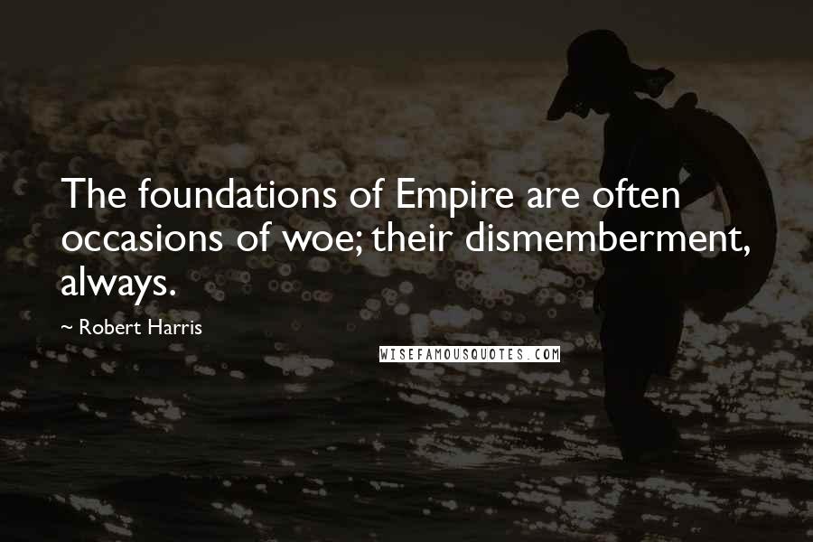 Robert Harris Quotes: The foundations of Empire are often occasions of woe; their dismemberment, always.