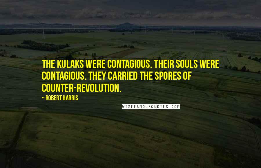 Robert Harris Quotes: The kulaks were contagious. Their souls were contagious. They carried the spores of counter-revolution.