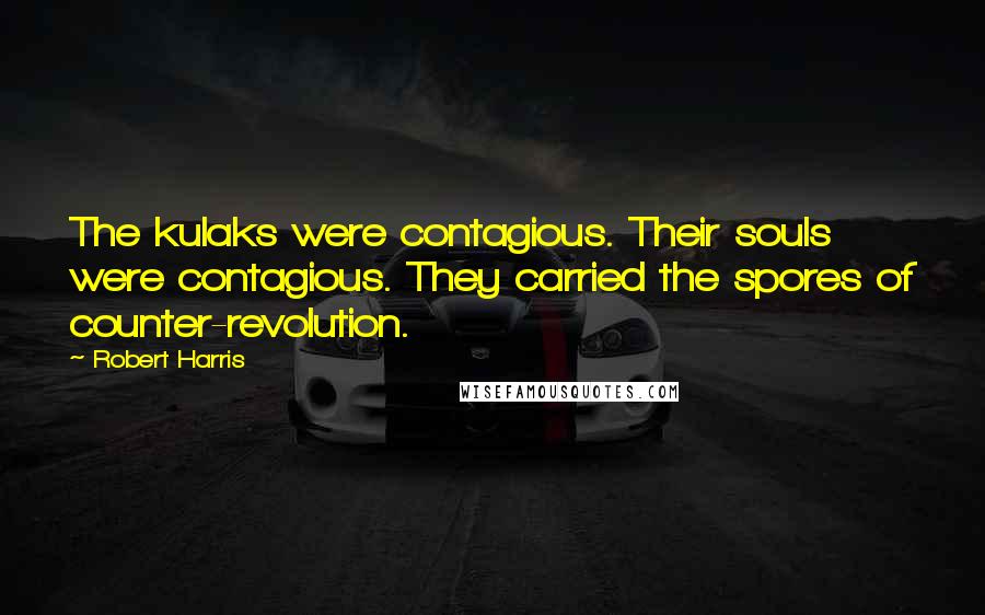 Robert Harris Quotes: The kulaks were contagious. Their souls were contagious. They carried the spores of counter-revolution.
