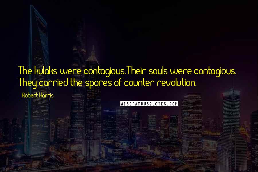 Robert Harris Quotes: The kulaks were contagious. Their souls were contagious. They carried the spores of counter-revolution.