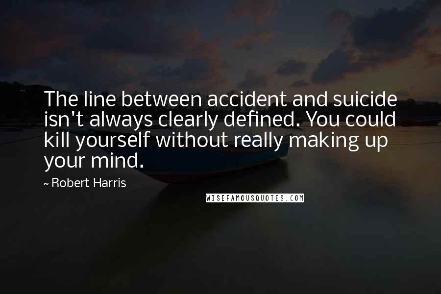 Robert Harris Quotes: The line between accident and suicide isn't always clearly defined. You could kill yourself without really making up your mind.