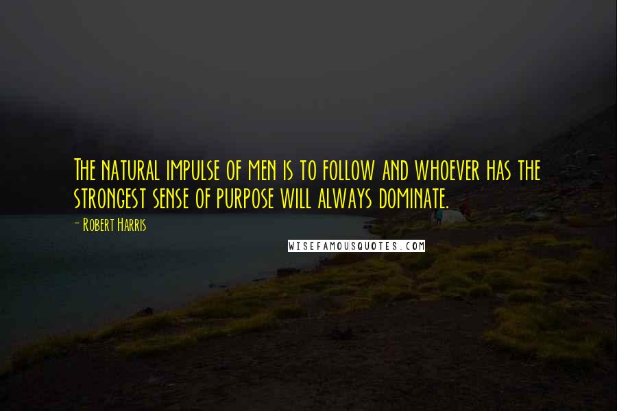 Robert Harris Quotes: The natural impulse of men is to follow and whoever has the strongest sense of purpose will always dominate.