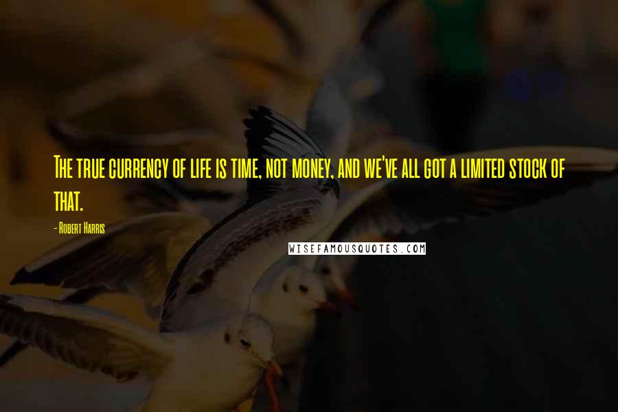 Robert Harris Quotes: The true currency of life is time, not money, and we've all got a limited stock of that.