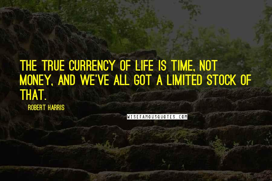 Robert Harris Quotes: The true currency of life is time, not money, and we've all got a limited stock of that.