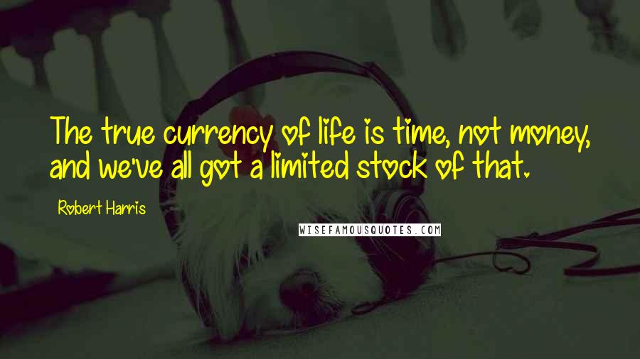 Robert Harris Quotes: The true currency of life is time, not money, and we've all got a limited stock of that.