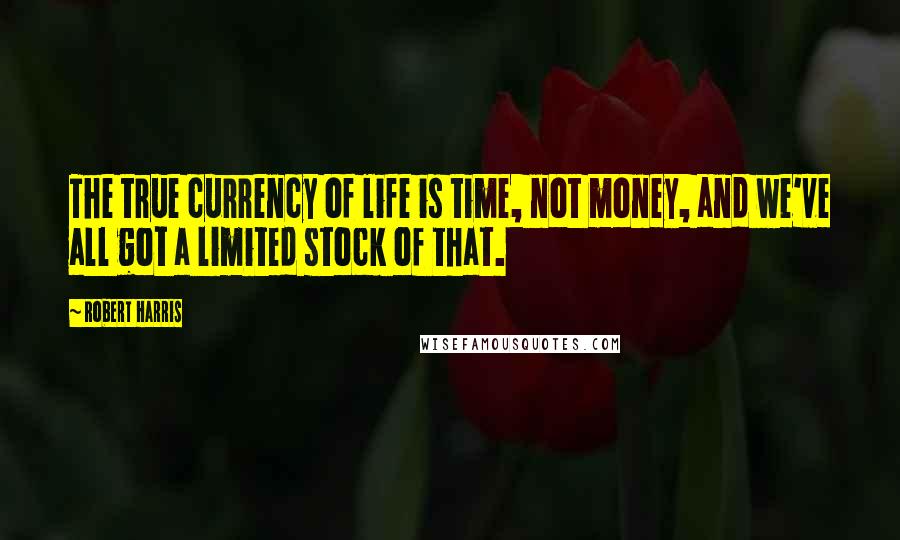 Robert Harris Quotes: The true currency of life is time, not money, and we've all got a limited stock of that.