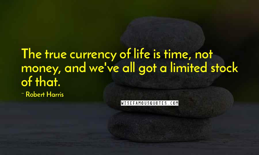 Robert Harris Quotes: The true currency of life is time, not money, and we've all got a limited stock of that.