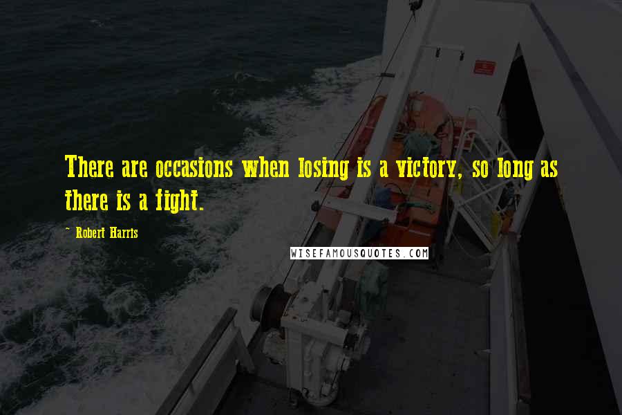 Robert Harris Quotes: There are occasions when losing is a victory, so long as there is a fight.
