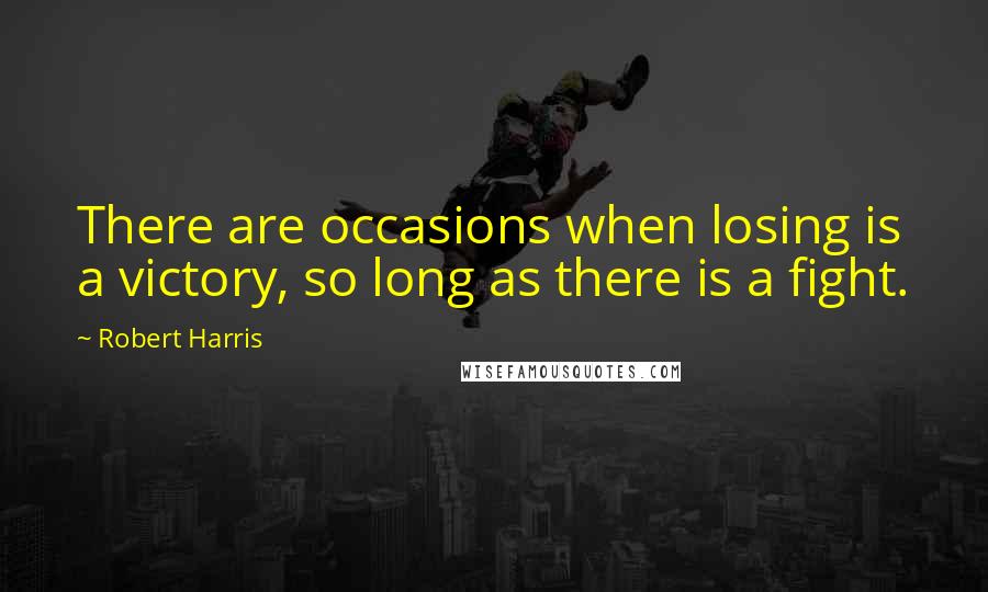Robert Harris Quotes: There are occasions when losing is a victory, so long as there is a fight.