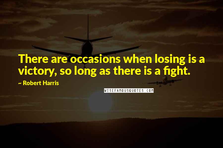 Robert Harris Quotes: There are occasions when losing is a victory, so long as there is a fight.