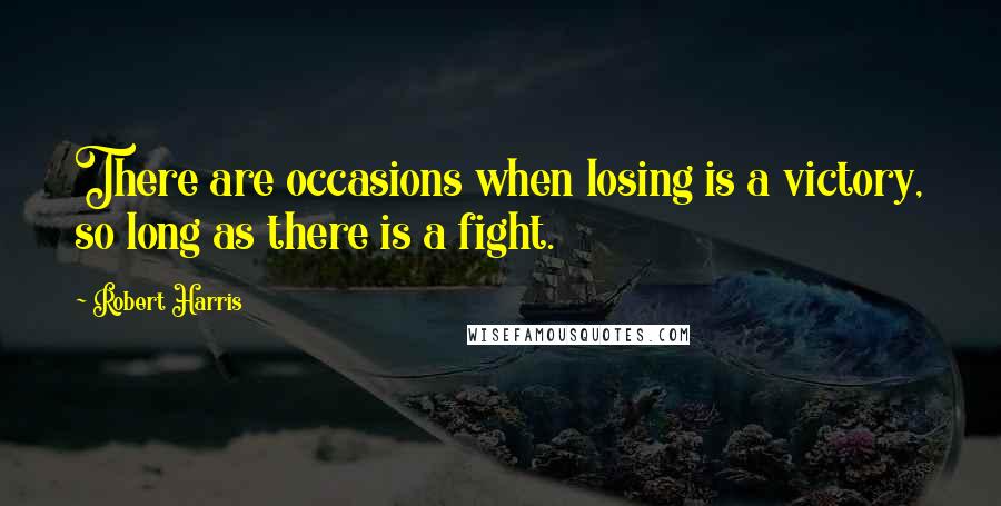 Robert Harris Quotes: There are occasions when losing is a victory, so long as there is a fight.