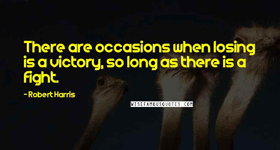 Robert Harris Quotes: There are occasions when losing is a victory, so long as there is a fight.