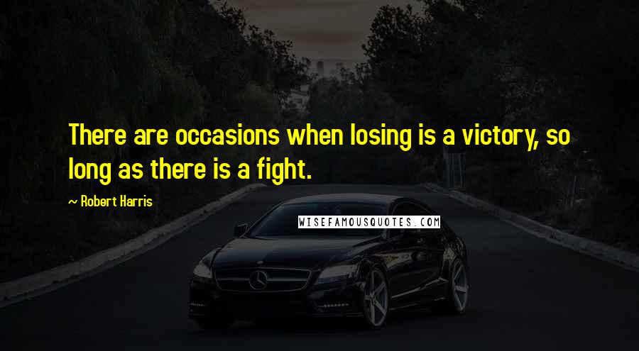 Robert Harris Quotes: There are occasions when losing is a victory, so long as there is a fight.