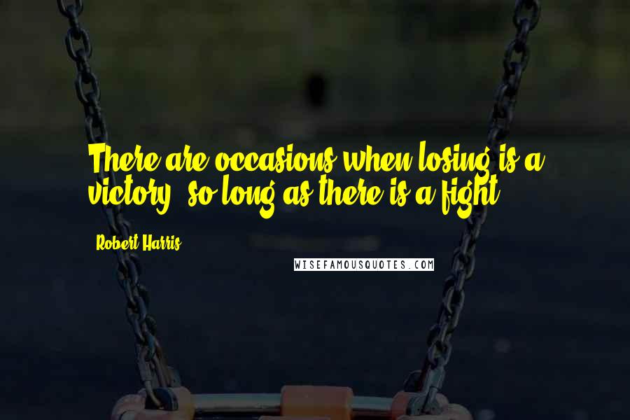 Robert Harris Quotes: There are occasions when losing is a victory, so long as there is a fight.