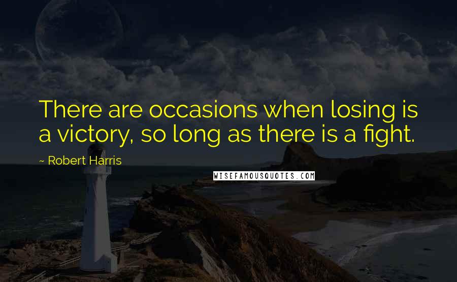 Robert Harris Quotes: There are occasions when losing is a victory, so long as there is a fight.