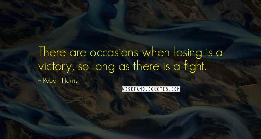 Robert Harris Quotes: There are occasions when losing is a victory, so long as there is a fight.