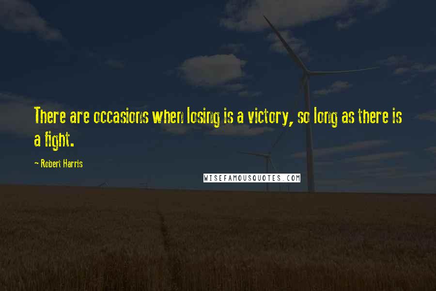 Robert Harris Quotes: There are occasions when losing is a victory, so long as there is a fight.