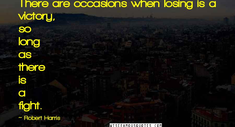 Robert Harris Quotes: There are occasions when losing is a victory, so long as there is a fight.