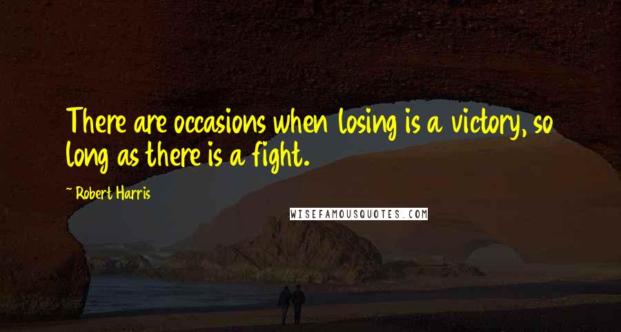 Robert Harris Quotes: There are occasions when losing is a victory, so long as there is a fight.