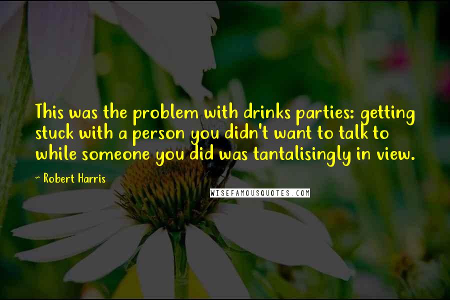 Robert Harris Quotes: This was the problem with drinks parties: getting stuck with a person you didn't want to talk to while someone you did was tantalisingly in view.