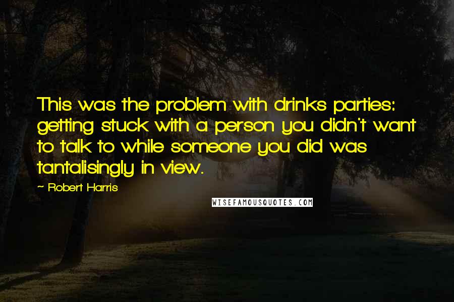 Robert Harris Quotes: This was the problem with drinks parties: getting stuck with a person you didn't want to talk to while someone you did was tantalisingly in view.