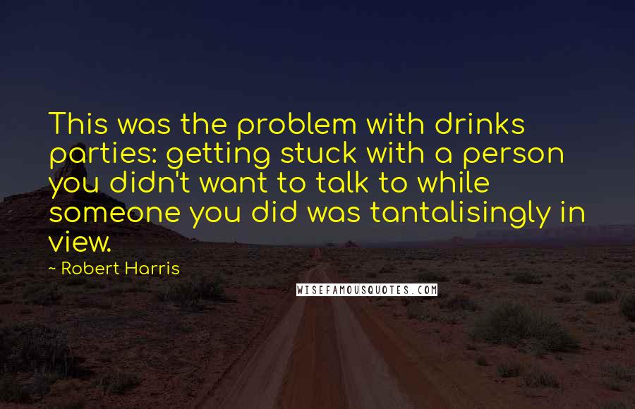 Robert Harris Quotes: This was the problem with drinks parties: getting stuck with a person you didn't want to talk to while someone you did was tantalisingly in view.