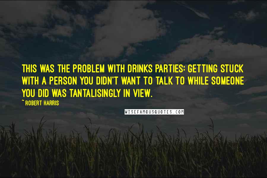 Robert Harris Quotes: This was the problem with drinks parties: getting stuck with a person you didn't want to talk to while someone you did was tantalisingly in view.