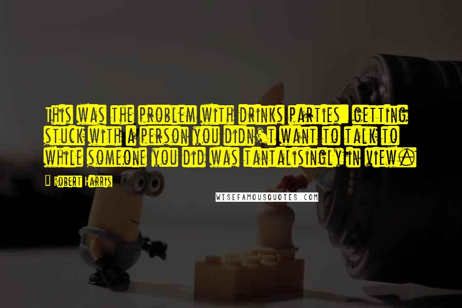 Robert Harris Quotes: This was the problem with drinks parties: getting stuck with a person you didn't want to talk to while someone you did was tantalisingly in view.