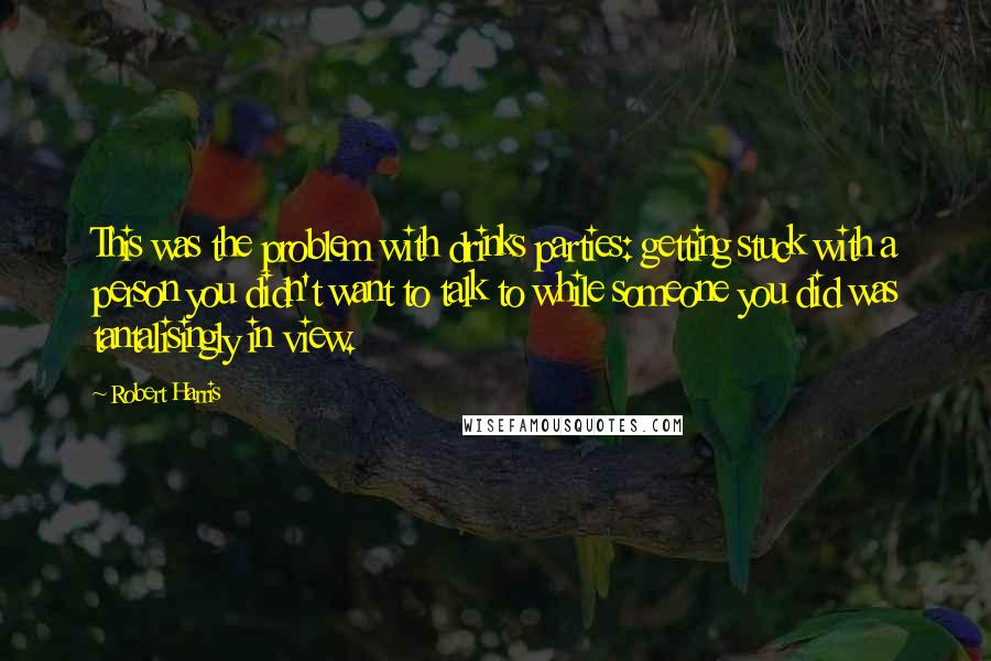 Robert Harris Quotes: This was the problem with drinks parties: getting stuck with a person you didn't want to talk to while someone you did was tantalisingly in view.