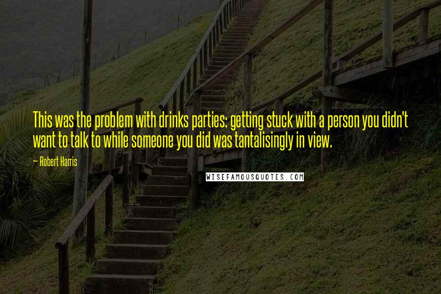 Robert Harris Quotes: This was the problem with drinks parties: getting stuck with a person you didn't want to talk to while someone you did was tantalisingly in view.