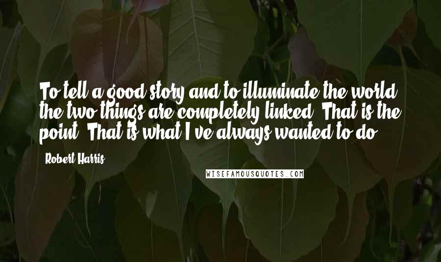 Robert Harris Quotes: To tell a good story and to illuminate the world: the two things are completely linked. That is the point. That is what I've always wanted to do.