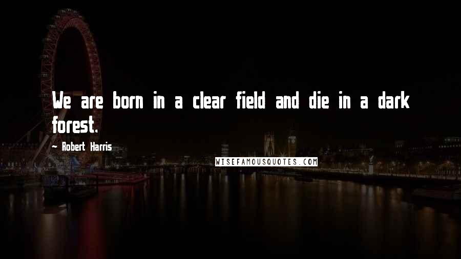 Robert Harris Quotes: We are born in a clear field and die in a dark forest.