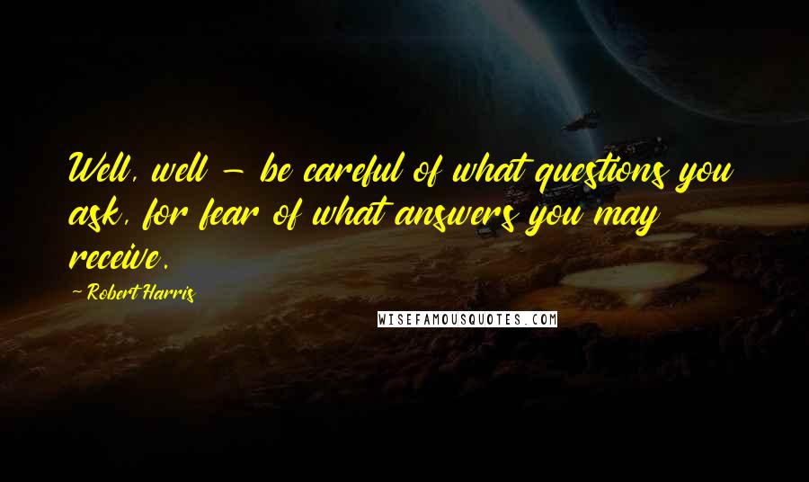 Robert Harris Quotes: Well, well - be careful of what questions you ask, for fear of what answers you may receive.