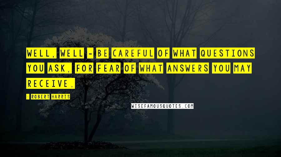 Robert Harris Quotes: Well, well - be careful of what questions you ask, for fear of what answers you may receive.