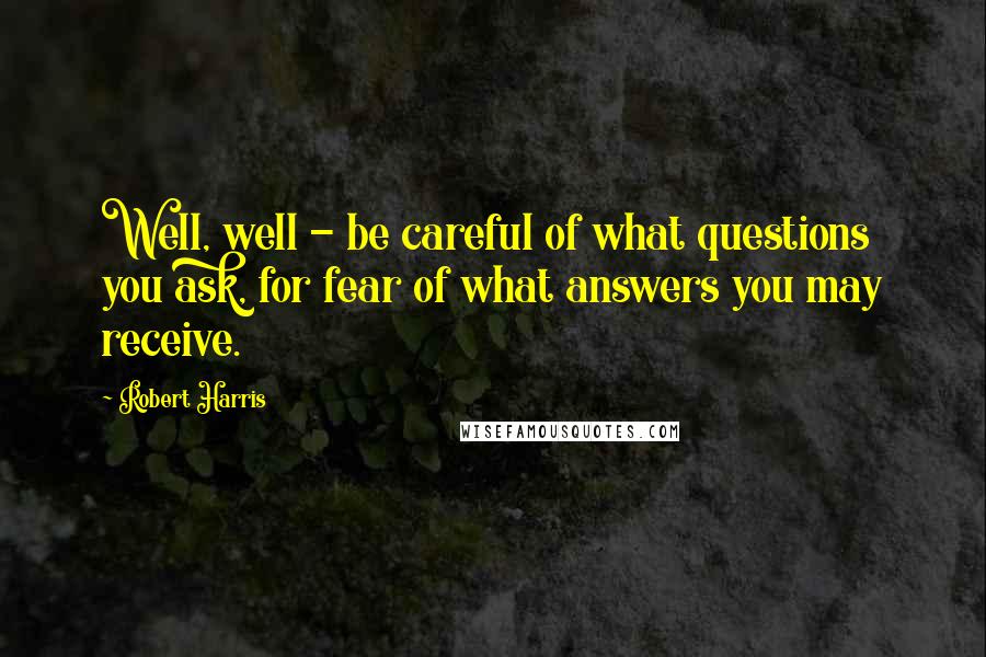 Robert Harris Quotes: Well, well - be careful of what questions you ask, for fear of what answers you may receive.
