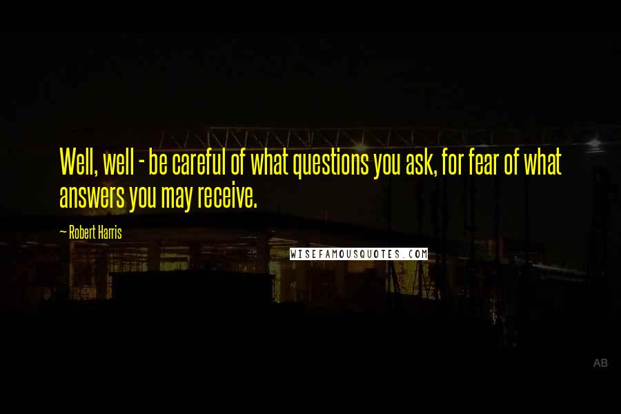 Robert Harris Quotes: Well, well - be careful of what questions you ask, for fear of what answers you may receive.