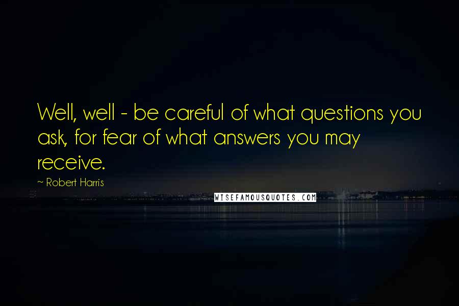 Robert Harris Quotes: Well, well - be careful of what questions you ask, for fear of what answers you may receive.