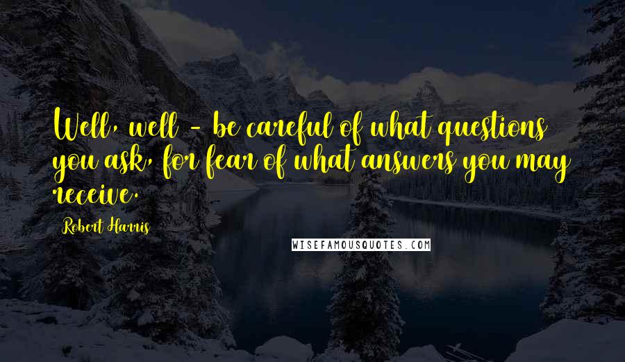 Robert Harris Quotes: Well, well - be careful of what questions you ask, for fear of what answers you may receive.