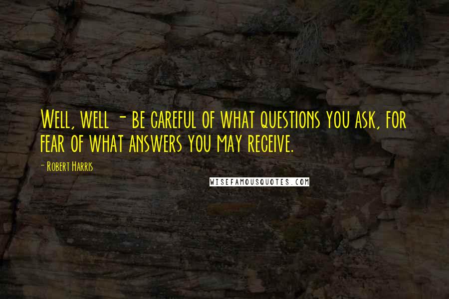 Robert Harris Quotes: Well, well - be careful of what questions you ask, for fear of what answers you may receive.