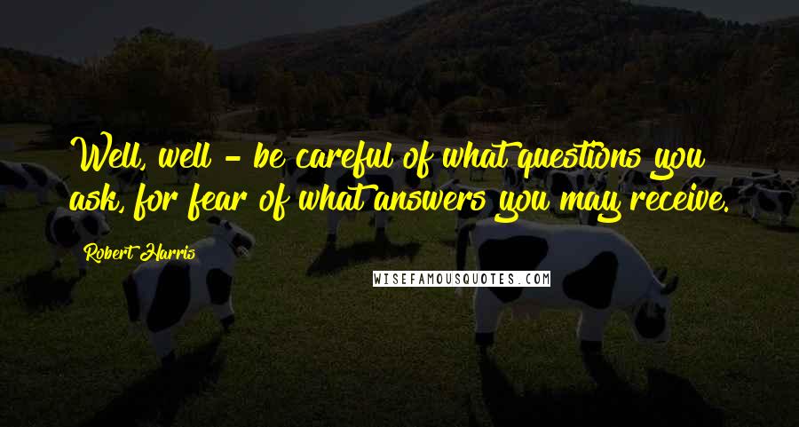 Robert Harris Quotes: Well, well - be careful of what questions you ask, for fear of what answers you may receive.