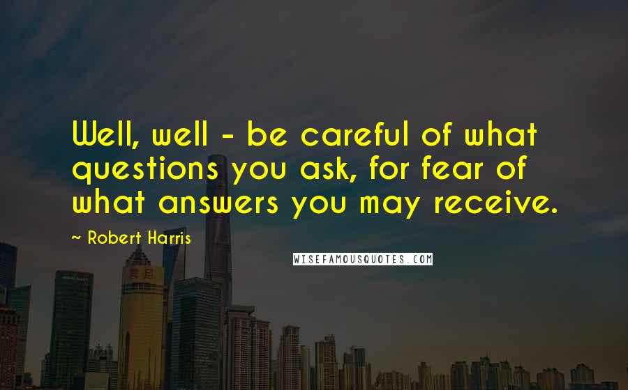Robert Harris Quotes: Well, well - be careful of what questions you ask, for fear of what answers you may receive.
