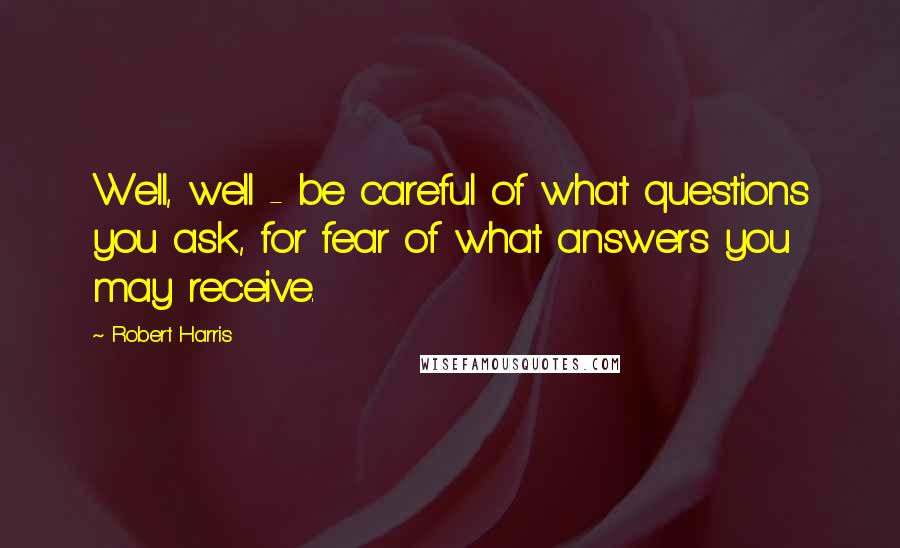 Robert Harris Quotes: Well, well - be careful of what questions you ask, for fear of what answers you may receive.