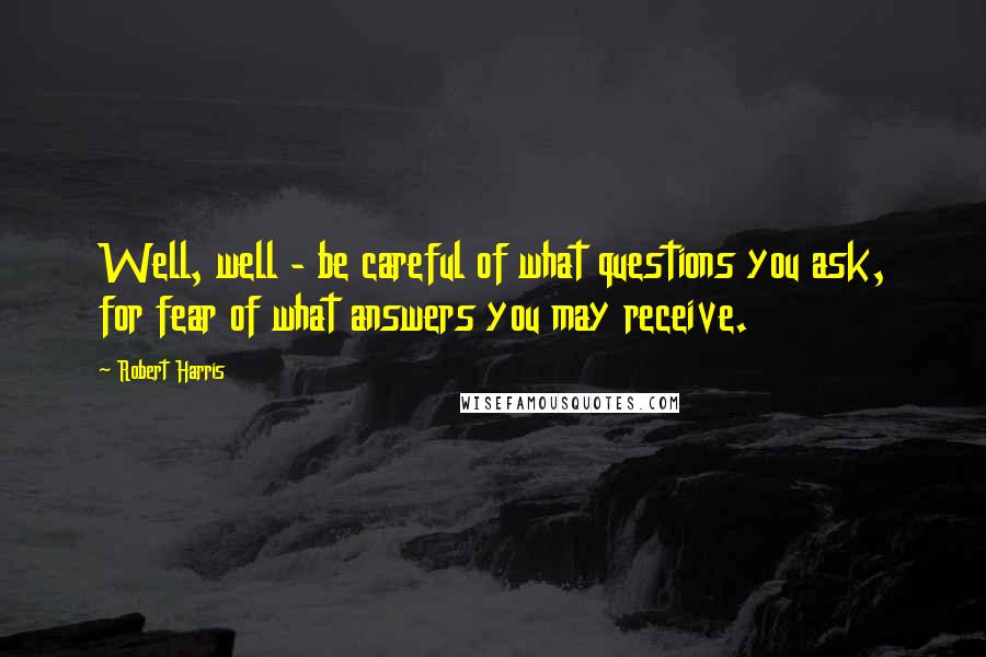 Robert Harris Quotes: Well, well - be careful of what questions you ask, for fear of what answers you may receive.