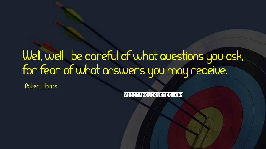 Robert Harris Quotes: Well, well - be careful of what questions you ask, for fear of what answers you may receive.